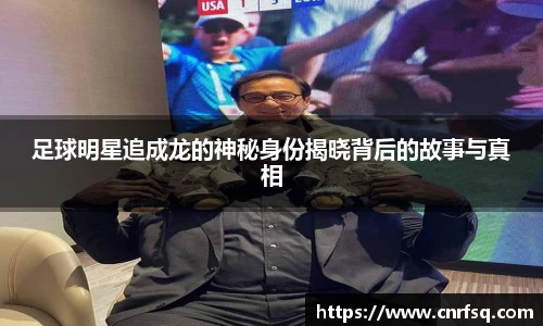 足球明星追成龙的神秘身份揭晓背后的故事与真相