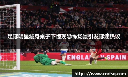 足球明星藏身桌子下惊现恐怖场景引发球迷热议