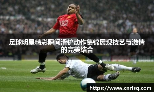 足球明星精彩瞬间滑铲动作集锦展现技艺与激情的完美结合