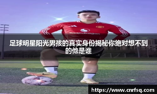 足球明星阳光男孩的真实身份揭秘你绝对想不到的他是谁
