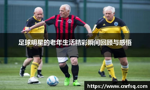 足球明星的老年生活精彩瞬间回顾与感悟