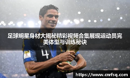 足球明星身材大揭秘精彩视频合集展现运动员完美体型与训练秘诀