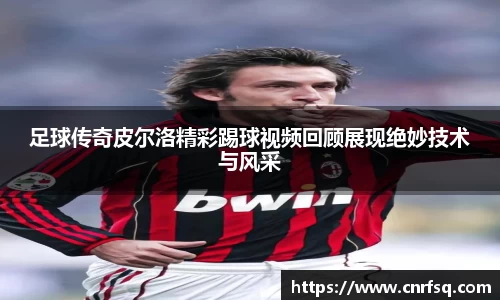 足球传奇皮尔洛精彩踢球视频回顾展现绝妙技术与风采