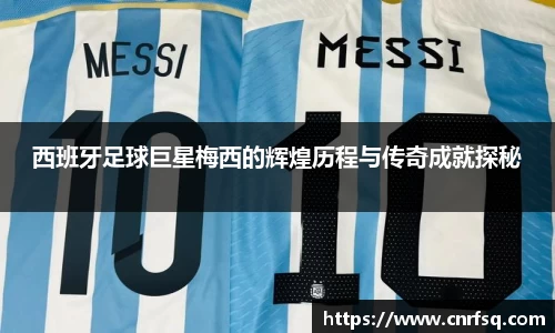 西班牙足球巨星梅西的辉煌历程与传奇成就探秘